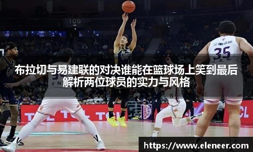 布拉切与易建联的对决谁能在篮球场上笑到最后解析两位球员的实力与风格